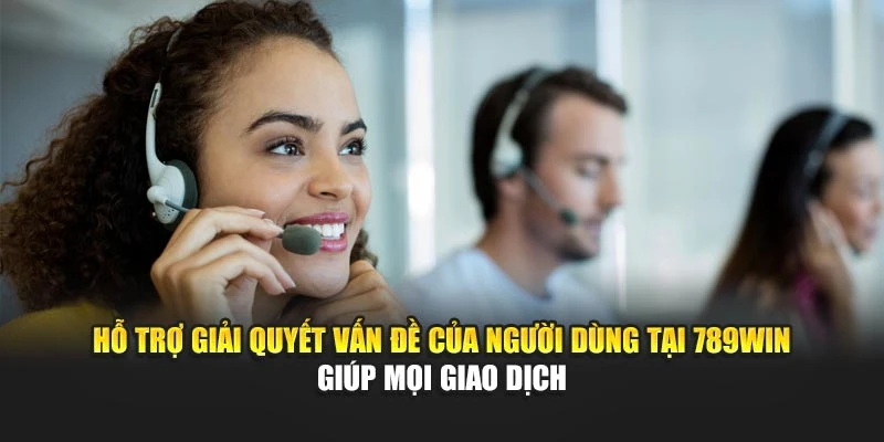 Hỗ trợ giải quyết vấn đề của người dùng tại 789Win giúp mọi giao dịch