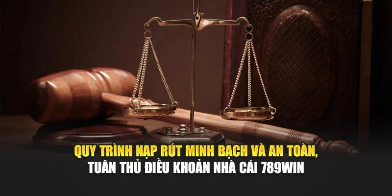 Quy trình nạp rút minh bạch và an toàn, tuân thủ điều khoản nhà cái 789Win