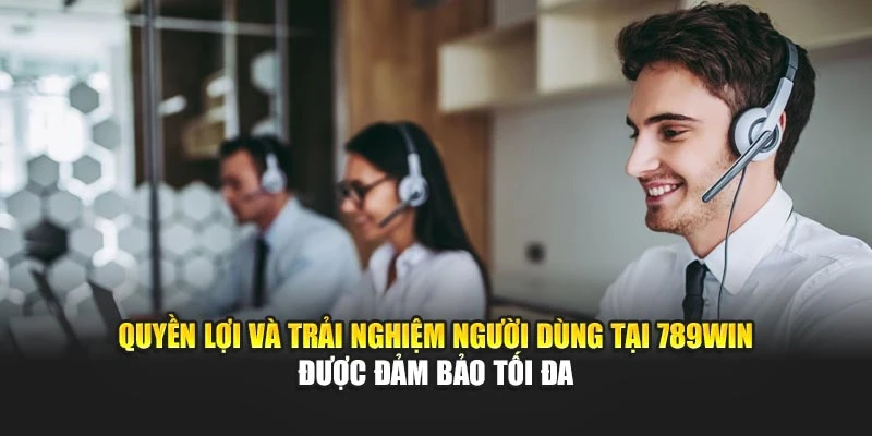 Quyền lợi và trải nghiệm người dùng tại 789Win được đảm bảo tối đa